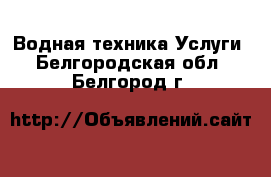 Водная техника Услуги. Белгородская обл.,Белгород г.